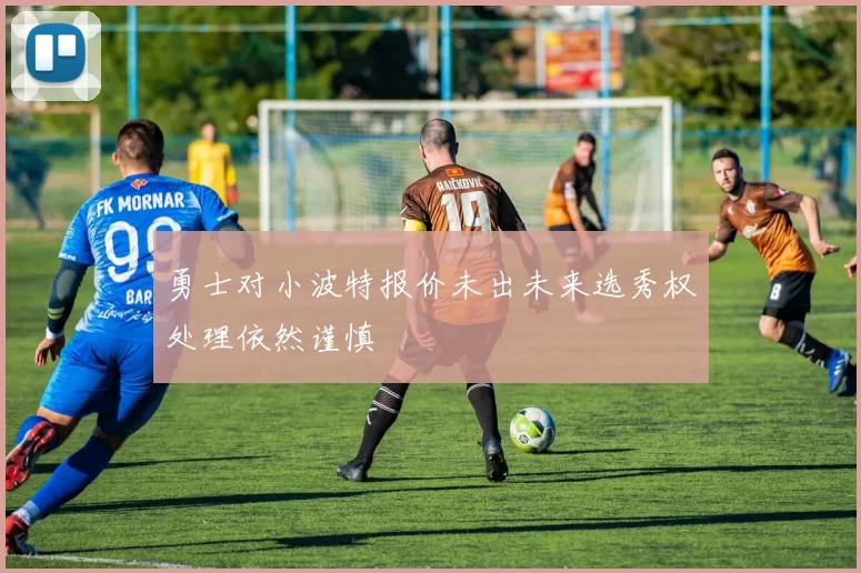 勇士对小波特报价未出未来选秀权处理依然谨慎