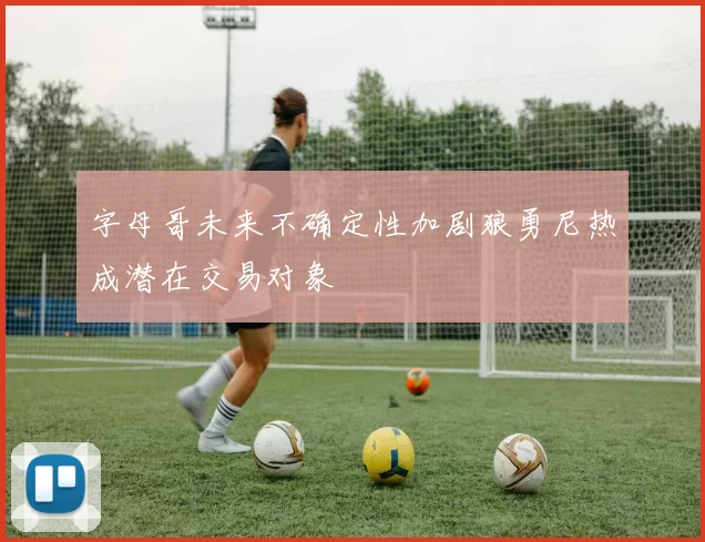 字母哥未来不确定性加剧狼勇尼热成潜在交易对象