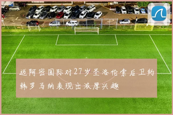 迈阿密国际对27岁圣洛伦索后卫约韩罗马纳表现出浓厚兴趣