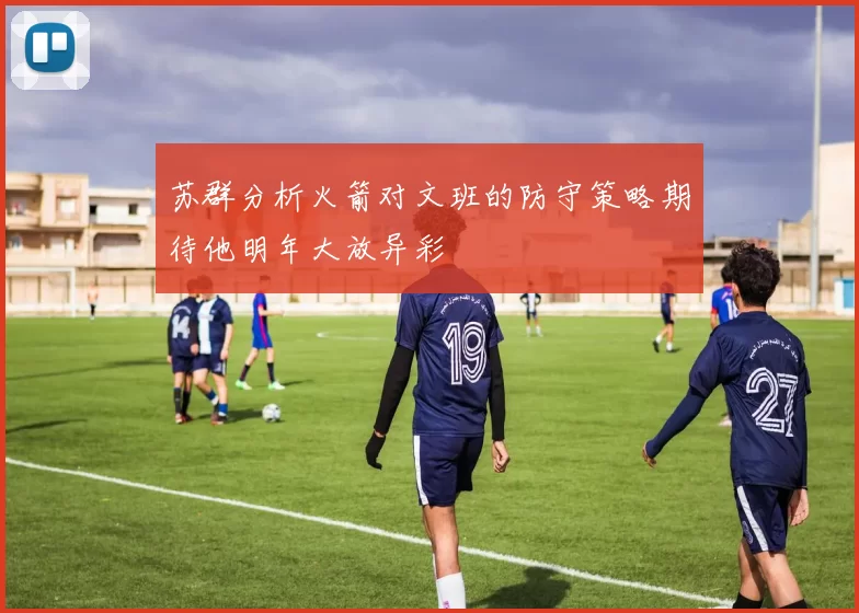苏群分析火箭对文班的防守策略期待他明年大放异彩