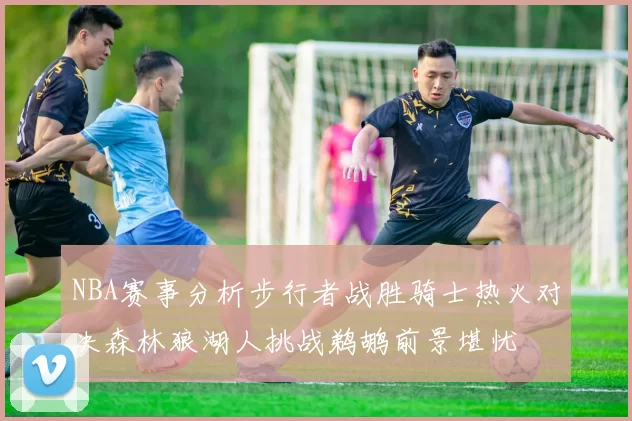 NBA赛事分析步行者战胜骑士热火对决森林狼湖人挑战鹈鹕前景堪忧