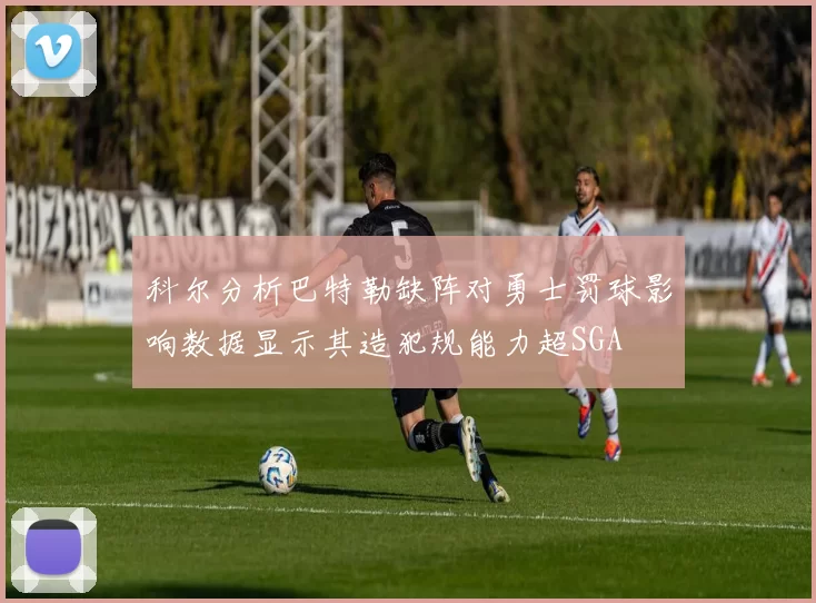 科尔分析巴特勒缺阵对勇士罚球影响数据显示其造犯规能力超SGA