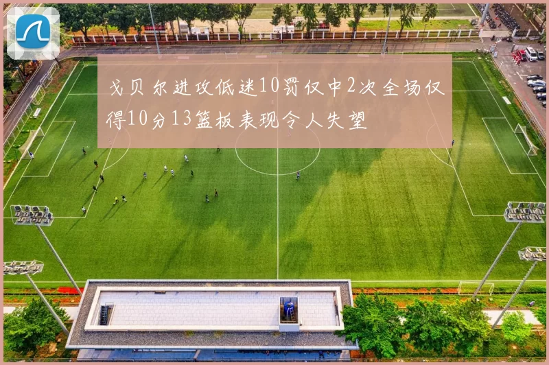戈贝尔进攻低迷10罚仅中2次全场仅得10分13篮板表现令人失望