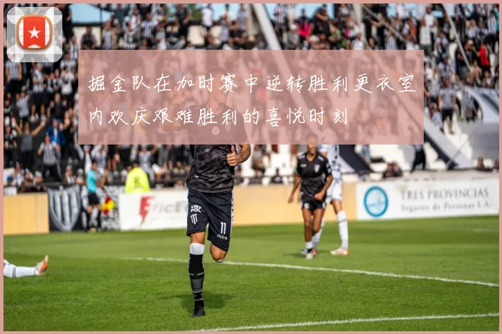 掘金队在加时赛中逆转胜利更衣室内欢庆艰难胜利的喜悦时刻
