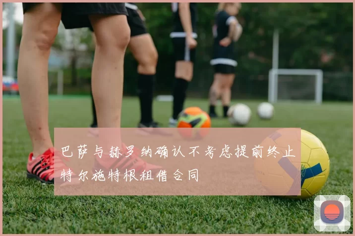 巴萨与赫罗纳确认不考虑提前终止特尔施特根租借合同