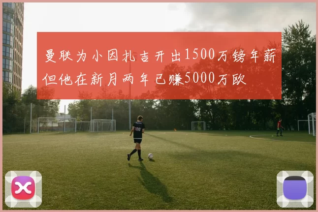 曼联为小因扎吉开出1500万镑年薪但他在新月两年已赚5000万欧
