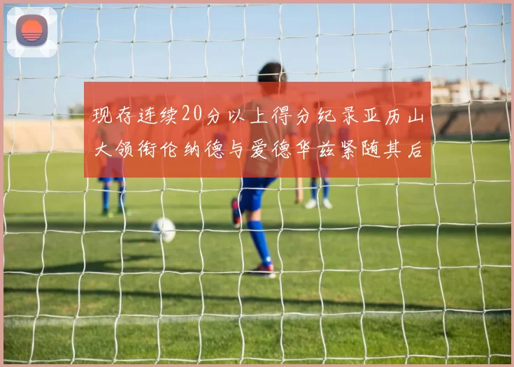 现存连续20分以上得分纪录亚历山大领衔伦纳德与爱德华兹紧随其后